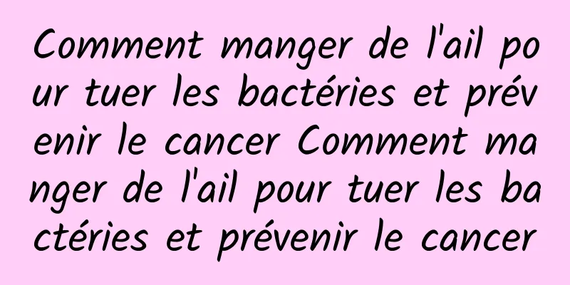 Comment manger de l'ail pour tuer les bactéries et prévenir le cancer Comment manger de l'ail pour tuer les bactéries et prévenir le cancer