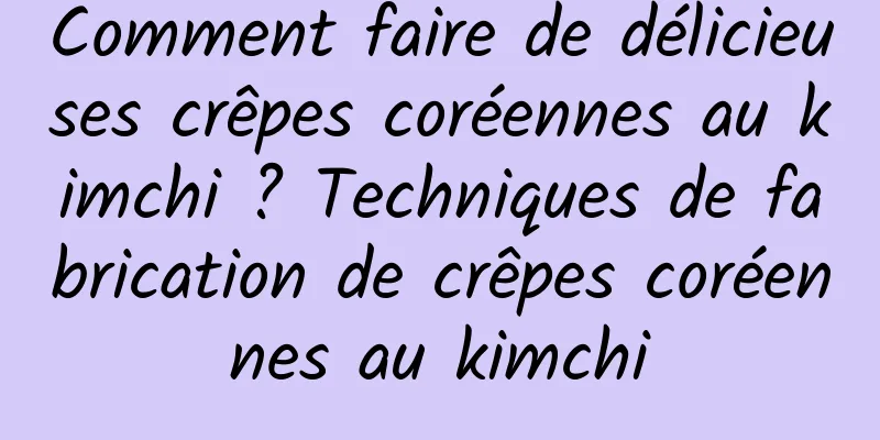 Comment faire de délicieuses crêpes coréennes au kimchi ? Techniques de fabrication de crêpes coréennes au kimchi