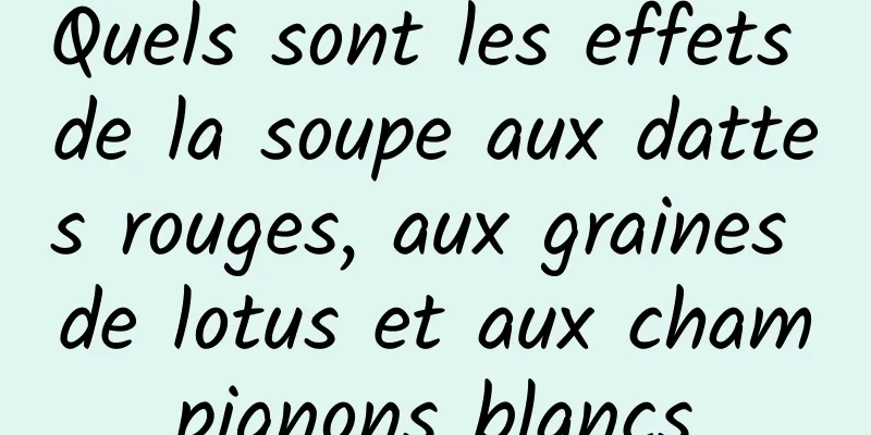 Quels sont les effets de la soupe aux dattes rouges, aux graines de lotus et aux champignons blancs