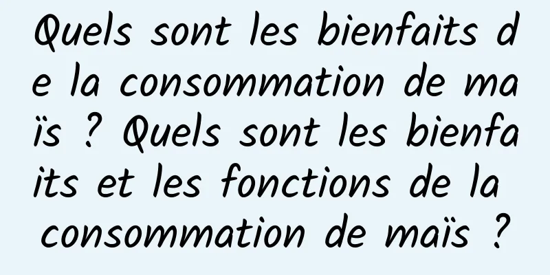 Quels sont les bienfaits de la consommation de maïs ? Quels sont les bienfaits et les fonctions de la consommation de maïs ?