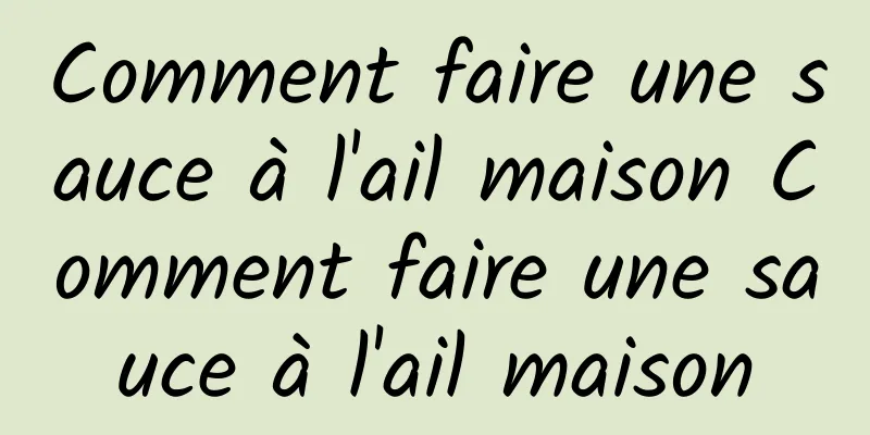 Comment faire une sauce à l'ail maison Comment faire une sauce à l'ail maison