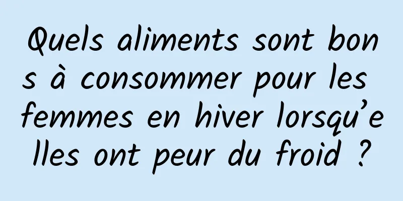 Quels aliments sont bons à consommer pour les femmes en hiver lorsqu’elles ont peur du froid ?