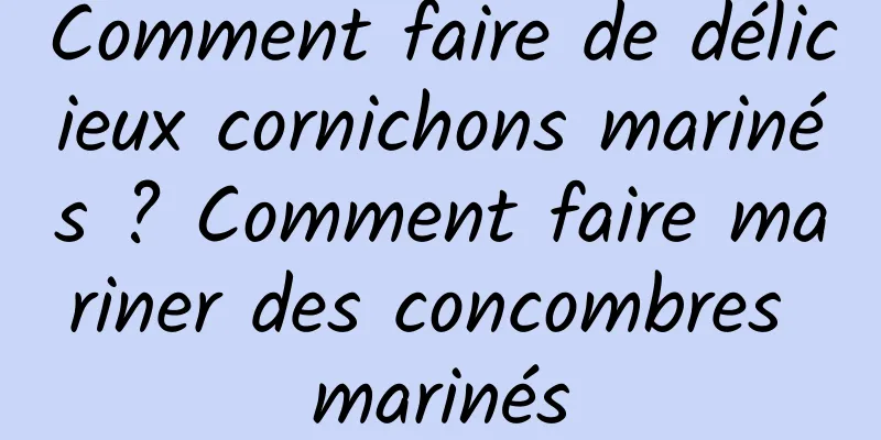 Comment faire de délicieux cornichons marinés ? Comment faire mariner des concombres marinés