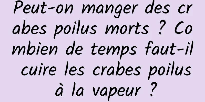 Peut-on manger des crabes poilus morts ? Combien de temps faut-il cuire les crabes poilus à la vapeur ?