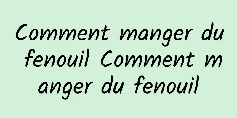 Comment manger du fenouil Comment manger du fenouil