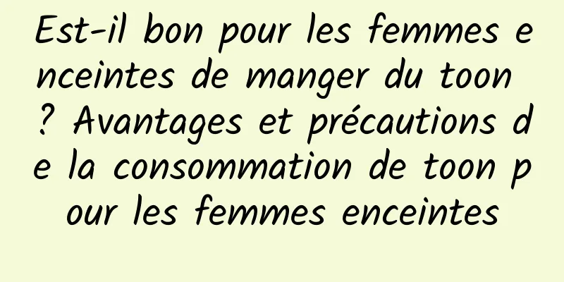 Est-il bon pour les femmes enceintes de manger du toon ? Avantages et précautions de la consommation de toon pour les femmes enceintes