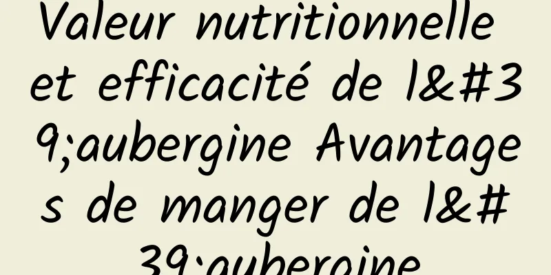 Valeur nutritionnelle et efficacité de l'aubergine Avantages de manger de l'aubergine