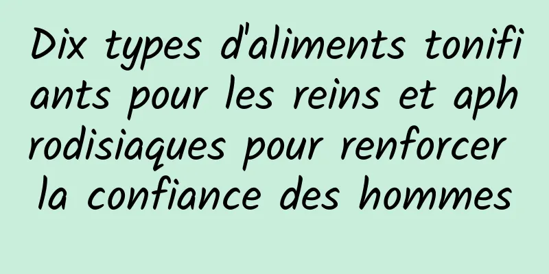 Dix types d'aliments tonifiants pour les reins et aphrodisiaques pour renforcer la confiance des hommes