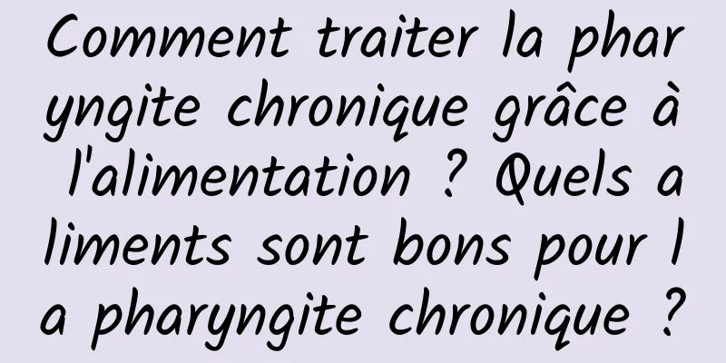 Comment traiter la pharyngite chronique grâce à l'alimentation ? Quels aliments sont bons pour la pharyngite chronique ?