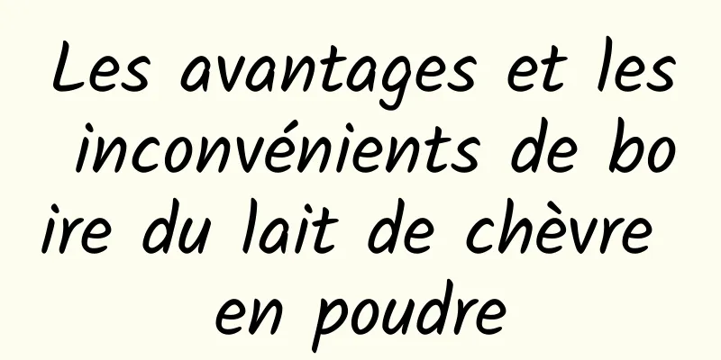 Les avantages et les inconvénients de boire du lait de chèvre en poudre