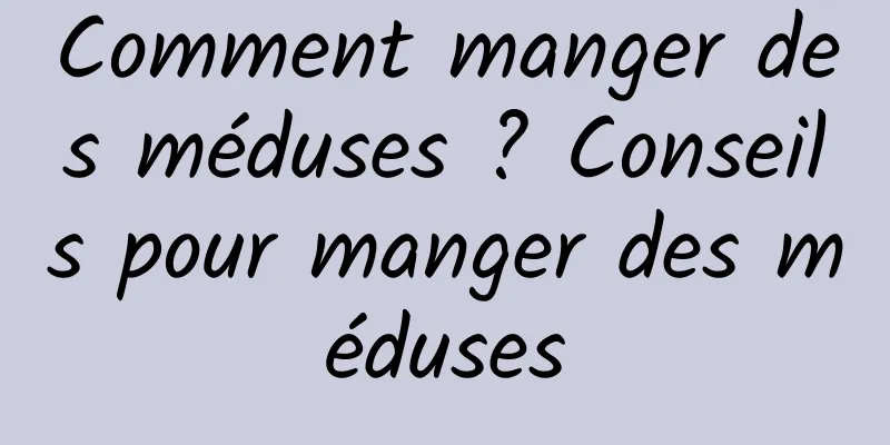 Comment manger des méduses ? Conseils pour manger des méduses