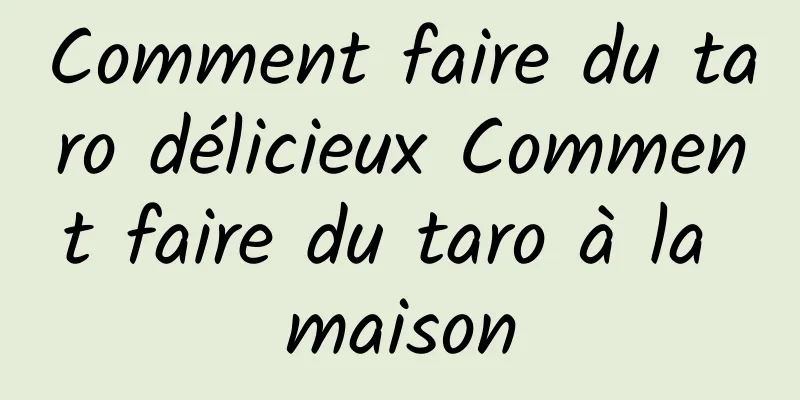 Comment faire du taro délicieux Comment faire du taro à la maison