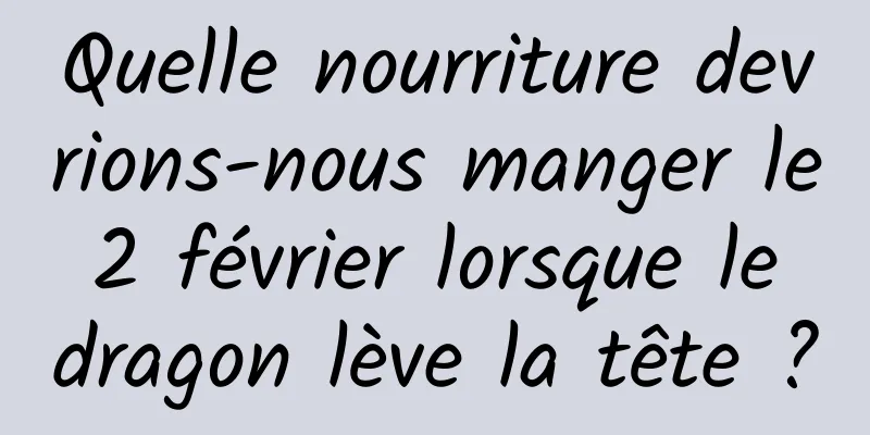 Quelle nourriture devrions-nous manger le 2 février lorsque le dragon lève la tête ?