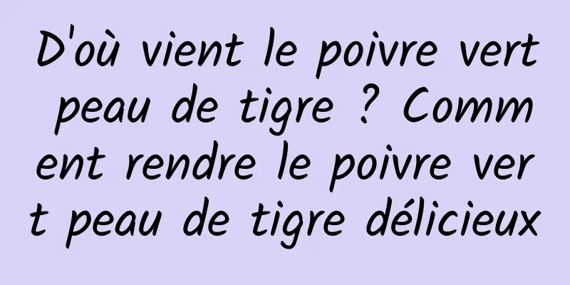 D'où vient le poivre vert peau de tigre ? Comment rendre le poivre vert peau de tigre délicieux