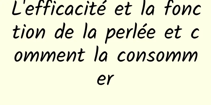 L'efficacité et la fonction de la perlée et comment la consommer