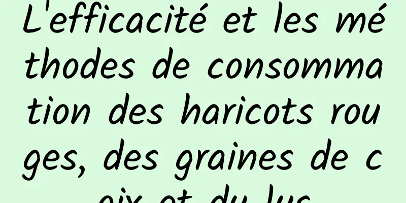 L'efficacité et les méthodes de consommation des haricots rouges, des graines de coix et du lys