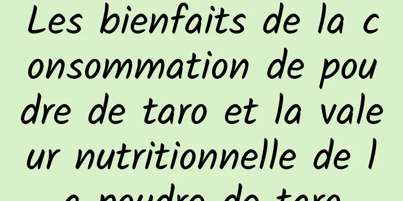 Les bienfaits de la consommation de poudre de taro et la valeur nutritionnelle de la poudre de taro