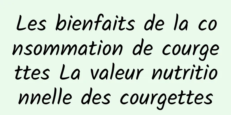 Les bienfaits de la consommation de courgettes La valeur nutritionnelle des courgettes