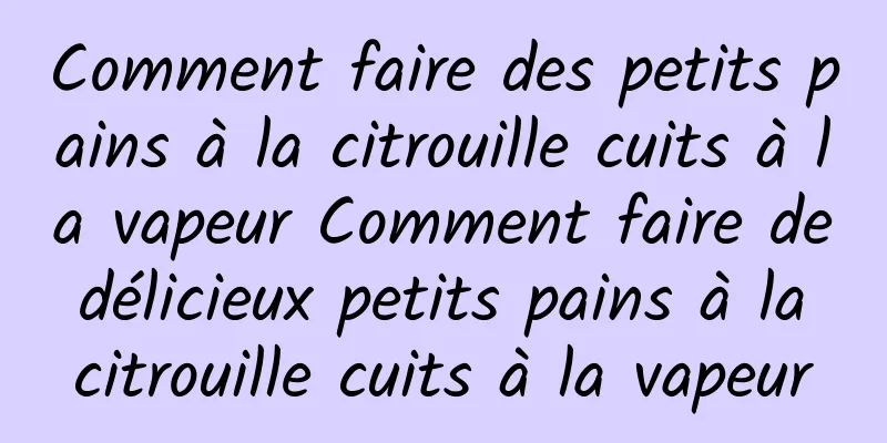 Comment faire des petits pains à la citrouille cuits à la vapeur Comment faire de délicieux petits pains à la citrouille cuits à la vapeur