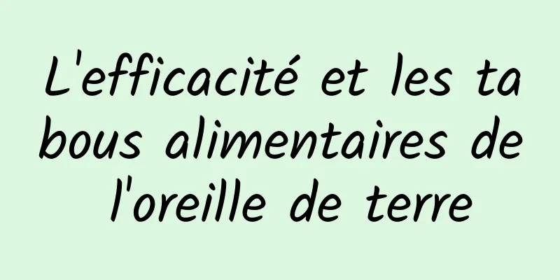 L'efficacité et les tabous alimentaires de l'oreille de terre