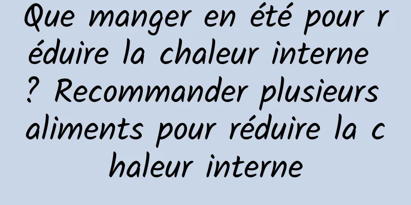 Que manger en été pour réduire la chaleur interne ? Recommander plusieurs aliments pour réduire la chaleur interne