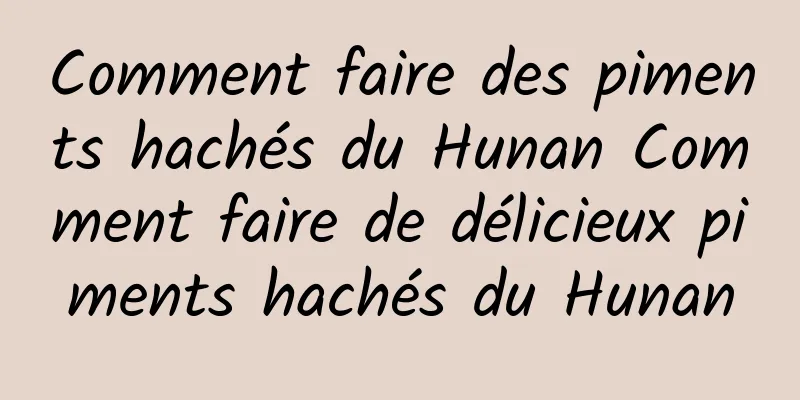 Comment faire des piments hachés du Hunan Comment faire de délicieux piments hachés du Hunan