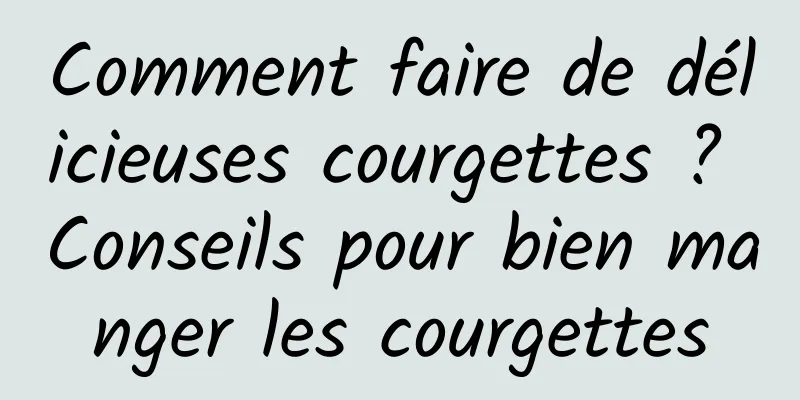 Comment faire de délicieuses courgettes ? Conseils pour bien manger les courgettes