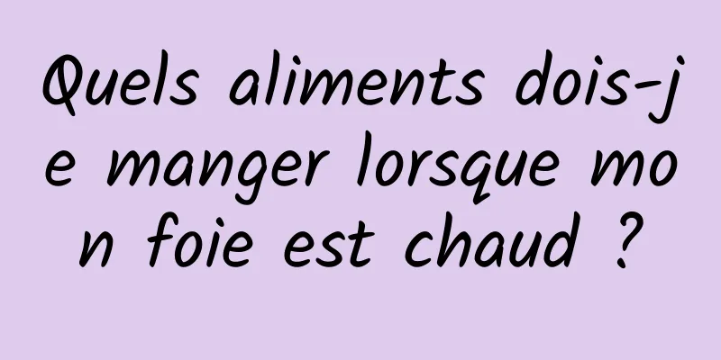 Quels aliments dois-je manger lorsque mon foie est chaud ?