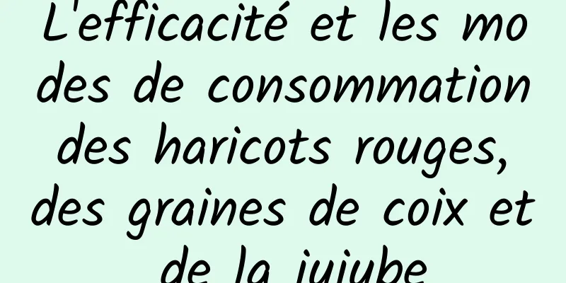 L'efficacité et les modes de consommation des haricots rouges, des graines de coix et de la jujube