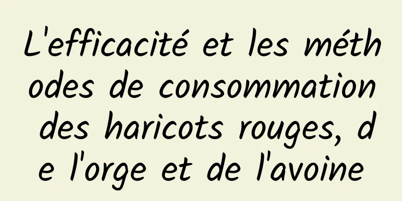 L'efficacité et les méthodes de consommation des haricots rouges, de l'orge et de l'avoine