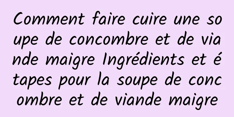 Comment faire cuire une soupe de concombre et de viande maigre Ingrédients et étapes pour la soupe de concombre et de viande maigre