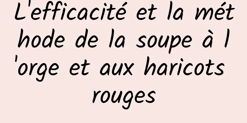 L'efficacité et la méthode de la soupe à l'orge et aux haricots rouges