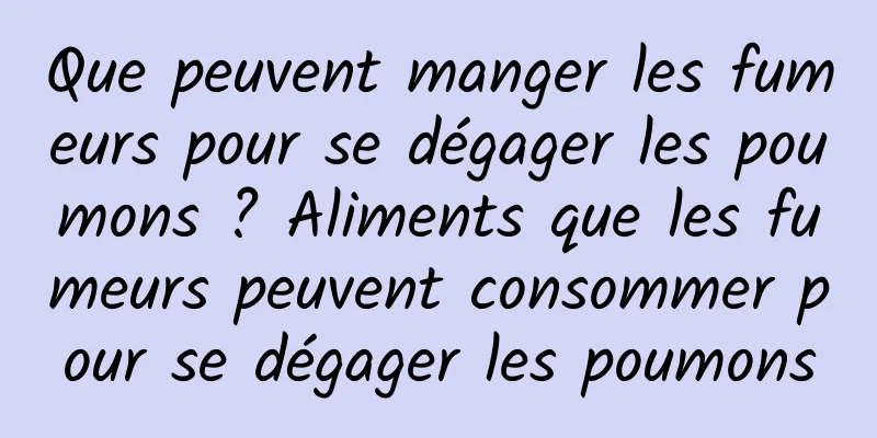 Que peuvent manger les fumeurs pour se dégager les poumons ? Aliments que les fumeurs peuvent consommer pour se dégager les poumons