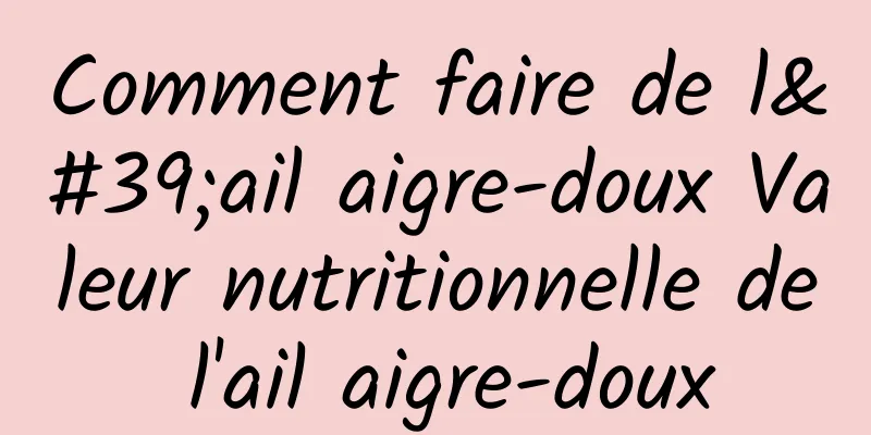 Comment faire de l'ail aigre-doux Valeur nutritionnelle de l'ail aigre-doux