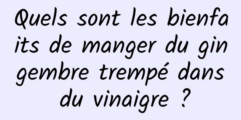 Quels sont les bienfaits de manger du gingembre trempé dans du vinaigre ?