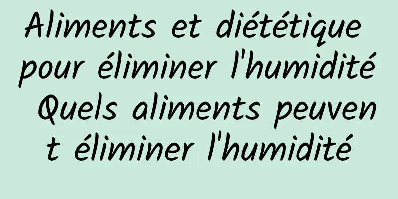 Aliments et diététique pour éliminer l'humidité Quels aliments peuvent éliminer l'humidité