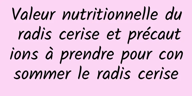 Valeur nutritionnelle du radis cerise et précautions à prendre pour consommer le radis cerise