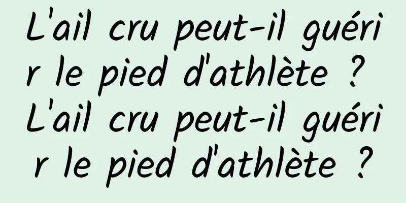 L'ail cru peut-il guérir le pied d'athlète ? L'ail cru peut-il guérir le pied d'athlète ?