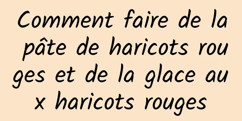 Comment faire de la pâte de haricots rouges et de la glace aux haricots rouges