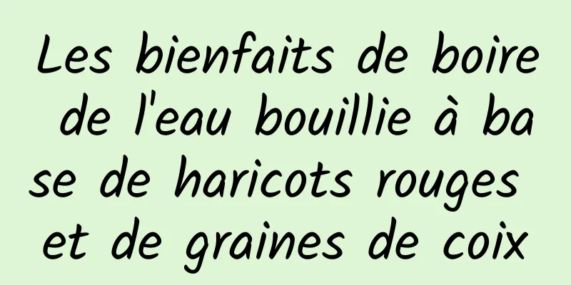 Les bienfaits de boire de l'eau bouillie à base de haricots rouges et de graines de coix