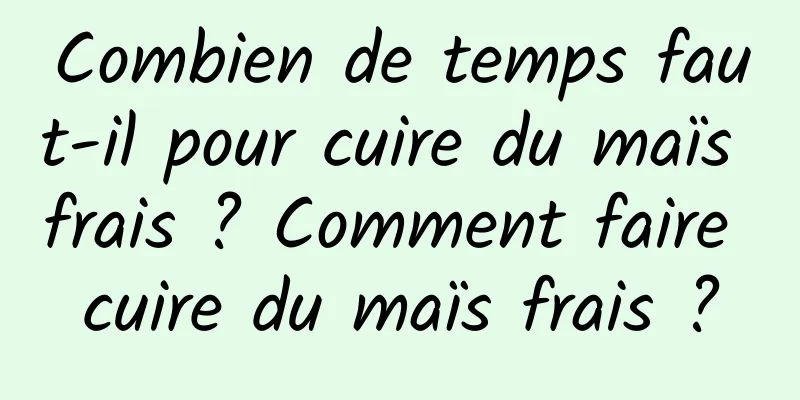 Combien de temps faut-il pour cuire du maïs frais ? Comment faire cuire du maïs frais ?