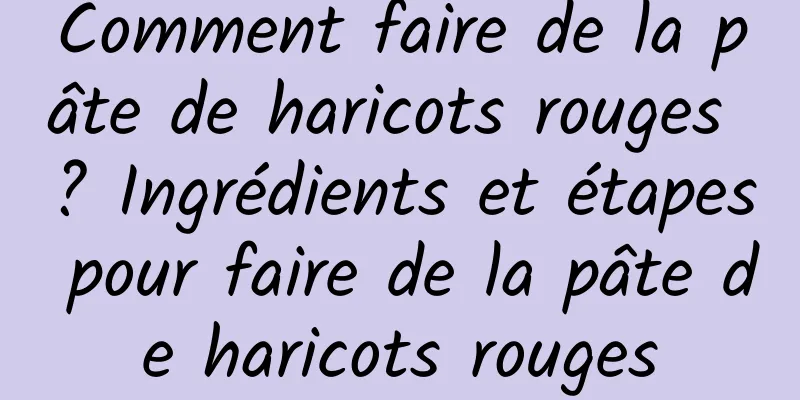 Comment faire de la pâte de haricots rouges ? Ingrédients et étapes pour faire de la pâte de haricots rouges