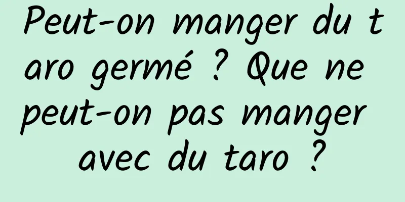 Peut-on manger du taro germé ? Que ne peut-on pas manger avec du taro ?