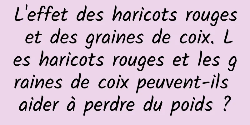 L'effet des haricots rouges et des graines de coix. Les haricots rouges et les graines de coix peuvent-ils aider à perdre du poids ?