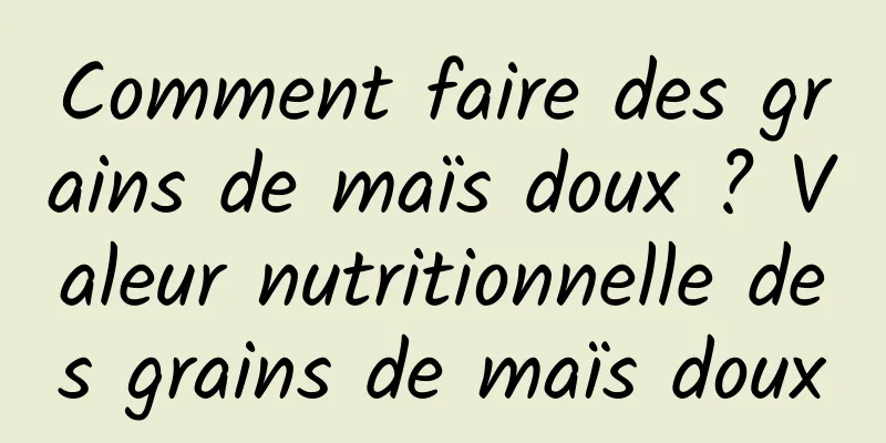 Comment faire des grains de maïs doux ? Valeur nutritionnelle des grains de maïs doux