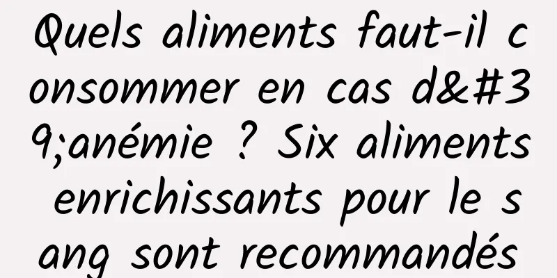 Quels aliments faut-il consommer en cas d'anémie ? Six aliments enrichissants pour le sang sont recommandés