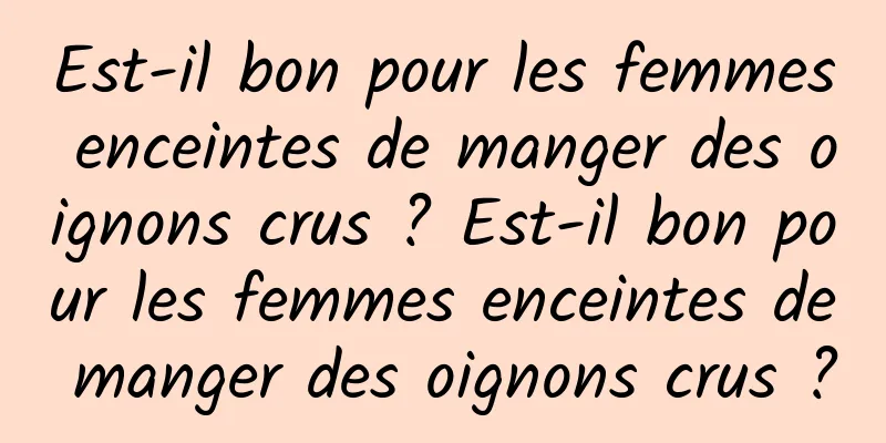 Est-il bon pour les femmes enceintes de manger des oignons crus ? Est-il bon pour les femmes enceintes de manger des oignons crus ?