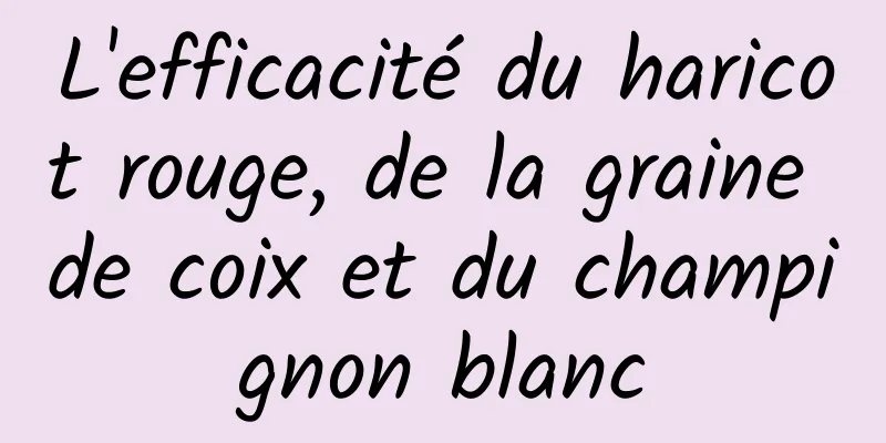 L'efficacité du haricot rouge, de la graine de coix et du champignon blanc