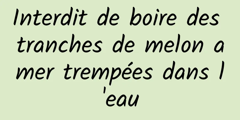 Interdit de boire des tranches de melon amer trempées dans l'eau