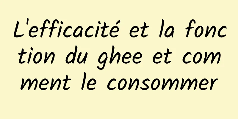 L'efficacité et la fonction du ghee et comment le consommer